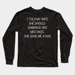 I told my wife she should embrace her mistakes, she gave me a hug Long Sleeve T-Shirt